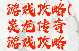 炎龙传奇游戏攻略(炎龙传奇游戏攻略视频)