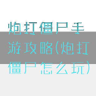 炮打僵尸手游攻略(炮打僵尸怎么玩)