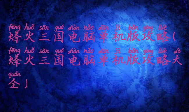 烽火三国电脑单机版攻略(烽火三国电脑单机版攻略大全)