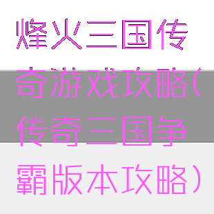 烽火三国传奇游戏攻略(传奇三国争霸版本攻略)