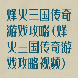 烽火三国传奇游戏攻略(烽火三国传奇游戏攻略视频)