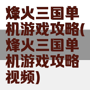 烽火三国单机游戏攻略(烽火三国单机游戏攻略视频)