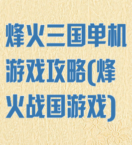 烽火三国单机游戏攻略(烽火战国游戏)