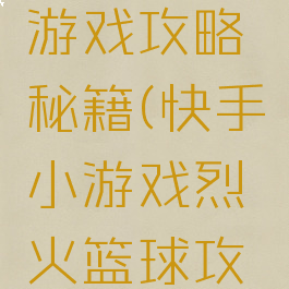 烈火篮球游戏攻略秘籍(快手小游戏烈火篮球攻略)