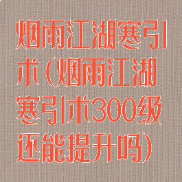 烟雨江湖寒引术(烟雨江湖寒引术300级还能提升吗)