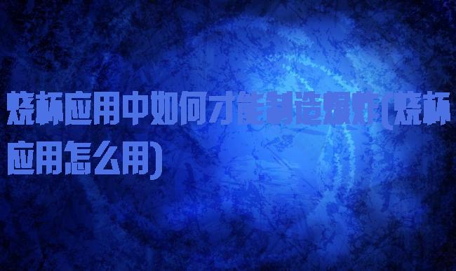烧杯应用中如何才能制造爆炸(烧杯应用怎么用)