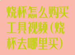 烧杯怎么购买工具视频(烧杯去哪里买)