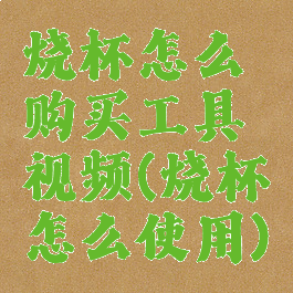 烧杯怎么购买工具视频(烧杯怎么使用)