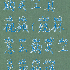 烧杯怎么购买工具视频(烧杯怎么购买工具视频讲解)