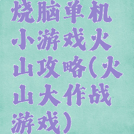 烧脑单机小游戏火山攻略(火山大作战游戏)