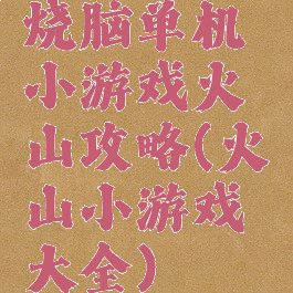 烧脑单机小游戏火山攻略(火山小游戏大全)
