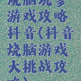 烧脑坑爹游戏攻略抖音(抖音烧脑游戏大挑战攻略)