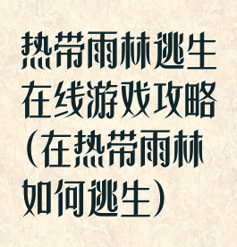 热带雨林逃生在线游戏攻略(在热带雨林如何逃生)