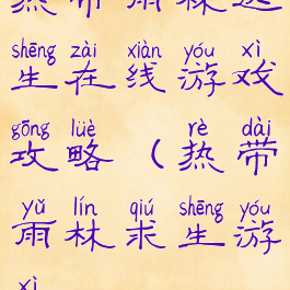 热带雨林逃生在线游戏攻略(热带雨林求生游戏)