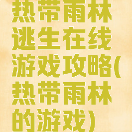 热带雨林逃生在线游戏攻略(热带雨林的游戏)