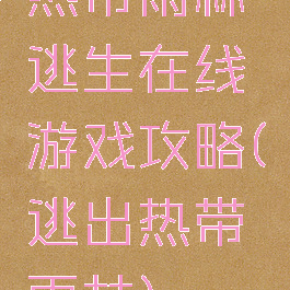 热带雨林逃生在线游戏攻略(逃出热带雨林)