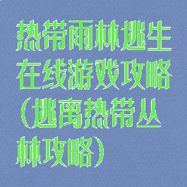 热带雨林逃生在线游戏攻略(逃离热带丛林攻略)