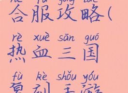 热血三国复刻手游合服攻略(热血三国复刻手游合服攻略大全)