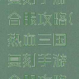 热血三国复刻手游合服攻略(热血三国复刻手游合服攻略视频)