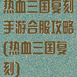 热血三国复刻手游合服攻略(热血三国复刻)