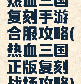 热血三国复刻手游合服攻略(热血三国正版复刻战场攻略)