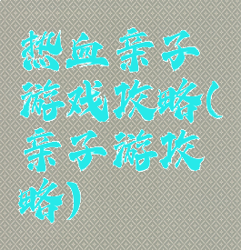 热血亲子游戏攻略(亲子游攻略)