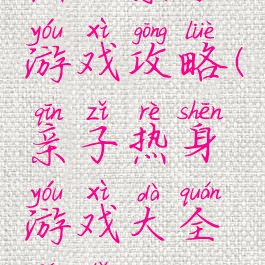 热血亲子游戏攻略(亲子热身游戏大全集体)