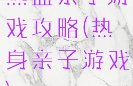 热血亲子游戏攻略(热身亲子游戏)