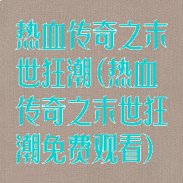 热血传奇之末世狂潮(热血传奇之末世狂潮免费观看)
