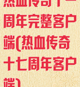 热血传奇十一周年完整客户端(热血传奇十七周年客户端)