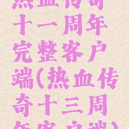 热血传奇十一周年完整客户端(热血传奇十三周年客户端)