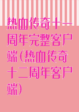 热血传奇十一周年完整客户端(热血传奇十二周年客户端)