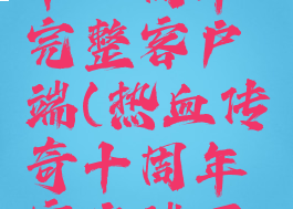 热血传奇十一周年完整客户端(热血传奇十周年客户端下载)