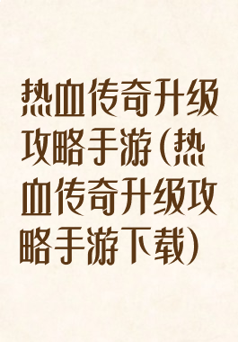 热血传奇升级攻略手游(热血传奇升级攻略手游下载)