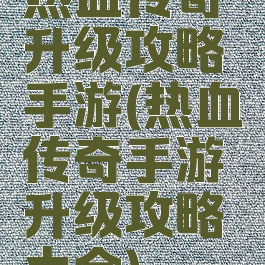 热血传奇升级攻略手游(热血传奇手游升级攻略大全)