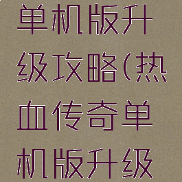 热血传奇单机版升级攻略(热血传奇单机版升级攻略大全)