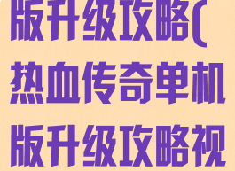 热血传奇单机版升级攻略(热血传奇单机版升级攻略视频)