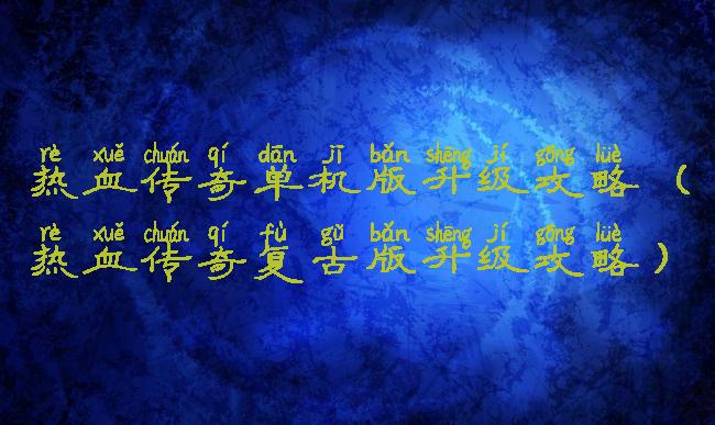 热血传奇单机版升级攻略(热血传奇复古版升级攻略)