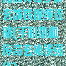 热血传奇手游玄冰铁提纯攻略(手机热血传奇玄冰铁强化)