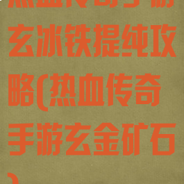 热血传奇手游玄冰铁提纯攻略(热血传奇手游玄金矿石)