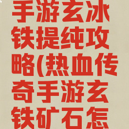 热血传奇手游玄冰铁提纯攻略(热血传奇手游玄铁矿石怎么获得)