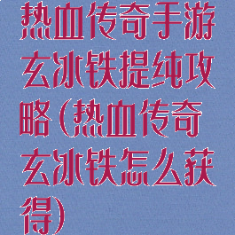 热血传奇手游玄冰铁提纯攻略(热血传奇玄冰铁怎么获得)