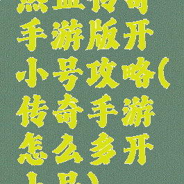 热血传奇手游版开小号攻略(传奇手游怎么多开小号)