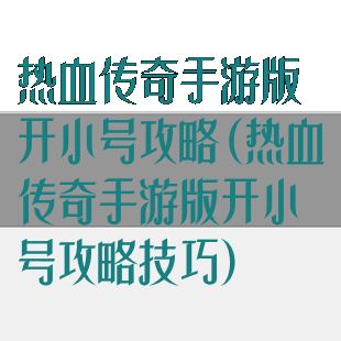 热血传奇手游版开小号攻略(热血传奇手游版开小号攻略技巧)