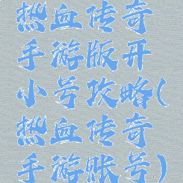 热血传奇手游版开小号攻略(热血传奇手游账号)