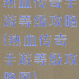热血传奇手游等级攻略(热血传奇手游等级攻略图)