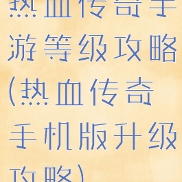 热血传奇手游等级攻略(热血传奇手机版升级攻略)