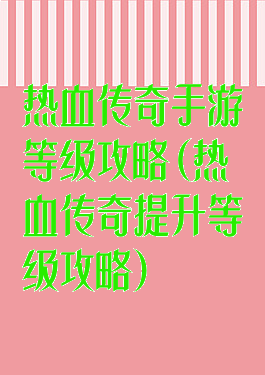 热血传奇手游等级攻略(热血传奇提升等级攻略)