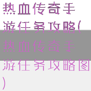 热血传奇手游任务攻略(热血传奇手游任务攻略图)