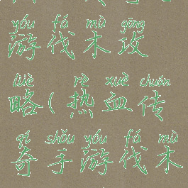 热血传奇手游伐木攻略(热血传奇手游伐木攻略图)